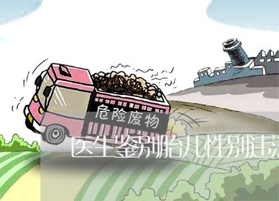 医生鉴别胎儿性别违法 医生鉴别胎儿性别违法