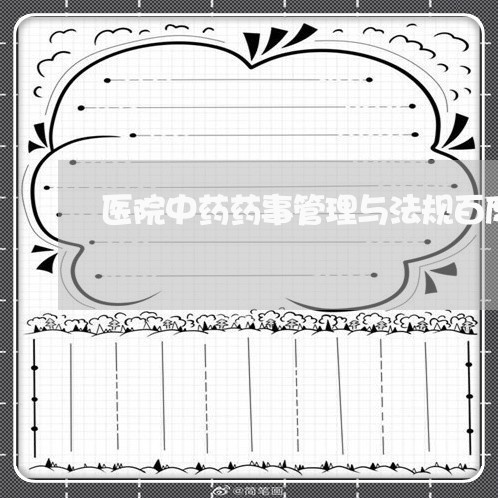 医院中药药事管理与法规百度 医院中药药事管理与法规百度
