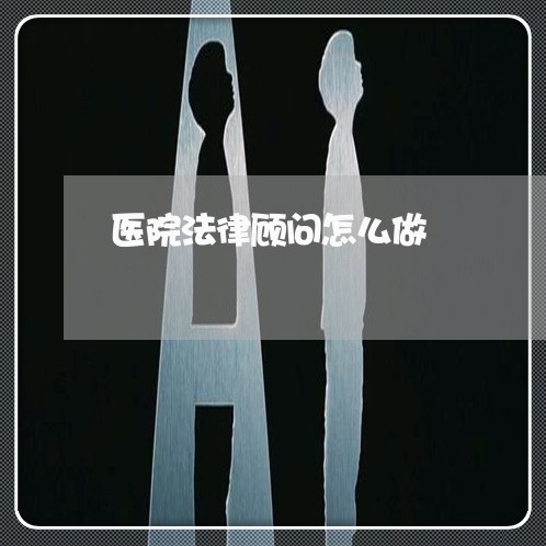 医院法律顾问怎么做 医院法律顾问怎么做