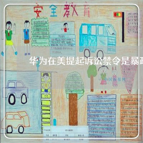 华为在美提起诉讼禁令是暴政 华为在美提起诉讼禁令是暴政