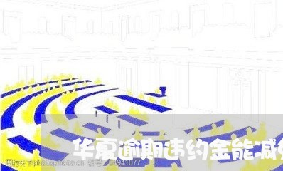 华夏逾期违约金能减免吗/2023022617482