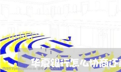 华夏银行怎么协商还款/2023070884047