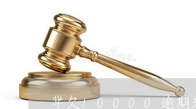 华欠10000逾期3月 华欠10000逾期3月