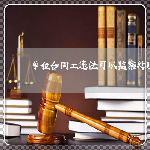 单位合同工违法可以监察处理吗 单位合同工违法可以监察处理吗