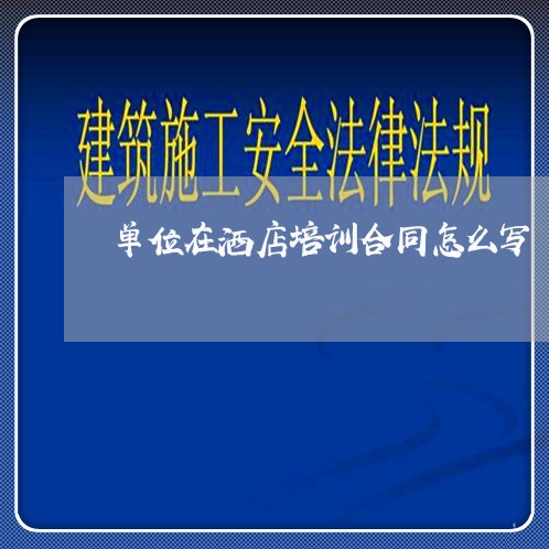 单位在洒店培训合同怎么写/2023030250581