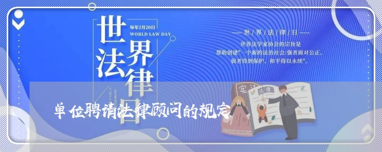 单位聘请法律顾问的规定 单位聘请法律顾问的规定