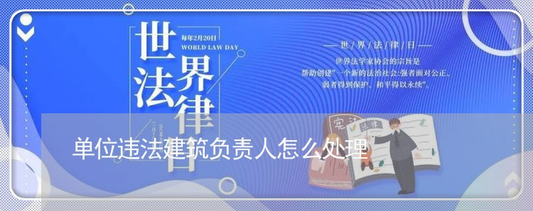 单位违法建筑负责人怎么处理 单位违法建筑负责人怎么处理