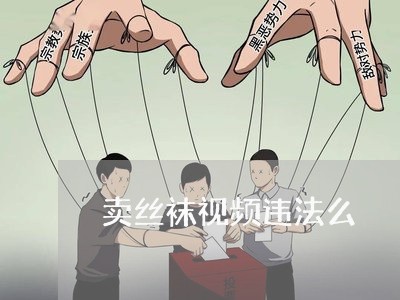 卖丝袜视频违法么 卖丝袜视频违法么