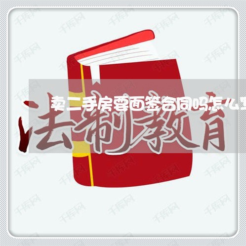 卖二手房要面签合同吗怎么写/2023061670926 卖二手房要面签合同吗怎么写/2023061670926