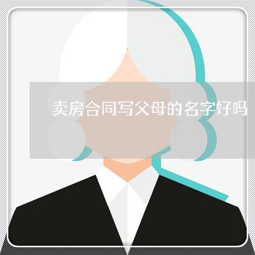 卖房合同写父母的名字好吗/2023022709372 卖房合同写父母的名字好吗/2023022709372