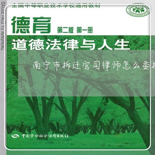 南宁市拆迁官司律师怎么委托 南宁市拆迁官司律师怎么委托