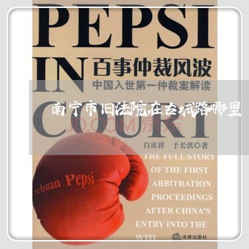 南宁市旧法院在古城路哪里 南宁市旧法院在古城路哪里