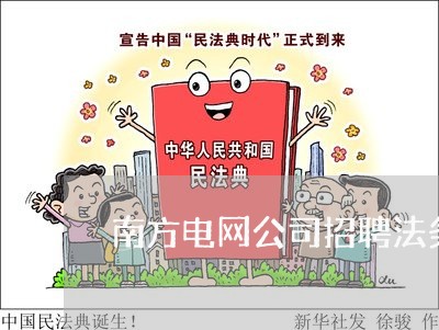 南方电网公司招聘法务吗 南方电网公司招聘法务吗