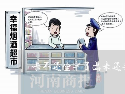 卡不还坐牢了出来还要还吗 卡不还坐牢了出来还要还吗