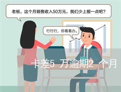 卡差5万逾期2个月 卡差5万逾期2个月
