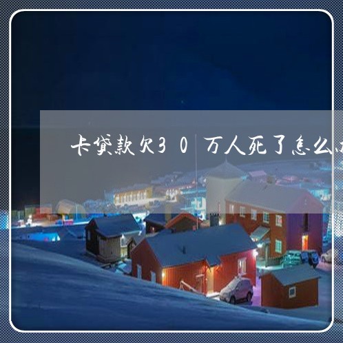 卡贷款欠30万人死了怎么办