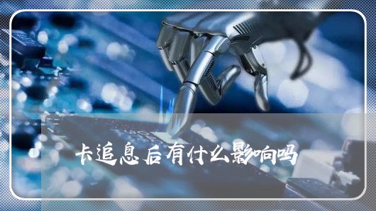 卡追息后有什么影响吗/2023022818627