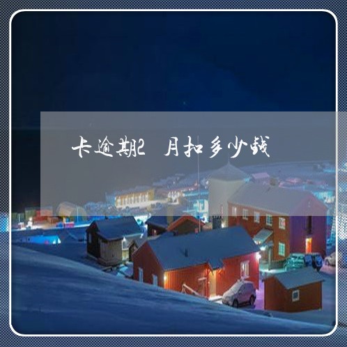 卡逾期2月扣多少钱 卡逾期2月扣多少钱