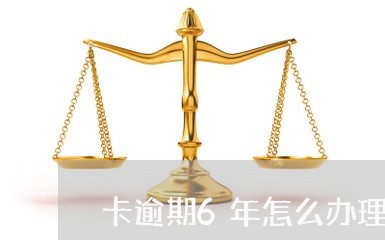 卡逾期6年怎么办理 卡逾期6年怎么办理