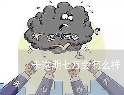 卡逾期七万会怎么样