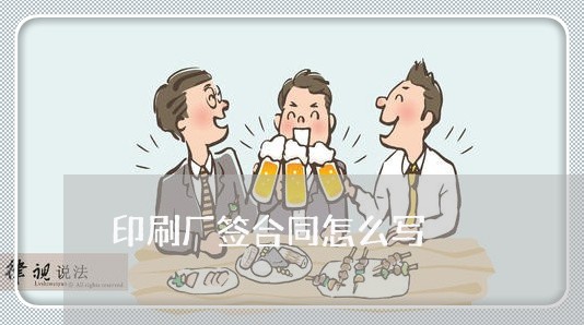 印刷厂签合同怎么写/2023040415049 印刷厂签合同怎么写/2023040415049