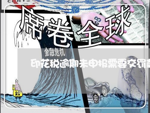 印花税逾期未申报需要交罚款吗 印花税逾期未申报需要交罚款吗