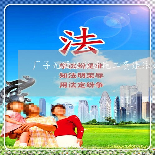 厂子无顾放假还拖工资违法么 厂子无顾放假还拖工资违法么