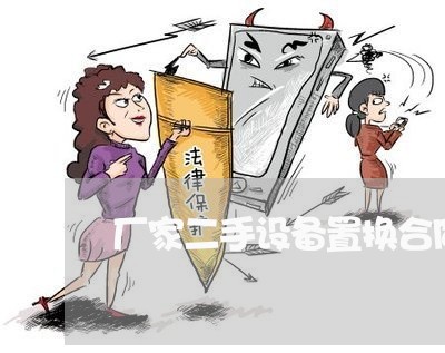 厂家二手设备置换合同怎么写/2023061583725