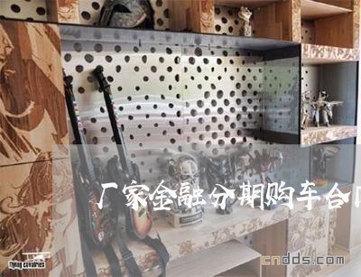 厂家金融分期购车合同怎么写/2023040971937 厂家金融分期购车合同怎么写/2023040971937