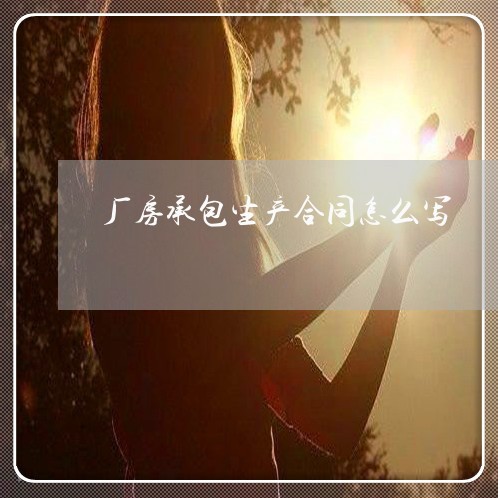 厂房承包生产合同怎么写 厂房承包生产合同怎么写