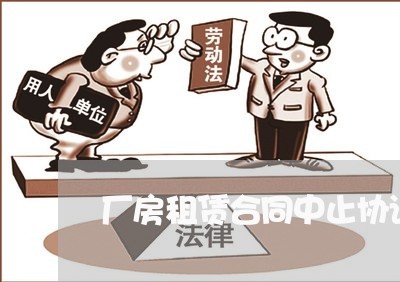 厂房租赁合同中止协议怎么写/2023041527160
