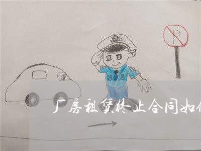 厂房租赁终止合同如何写/2023042118240 厂房租赁终止合同如何写/2023042118240