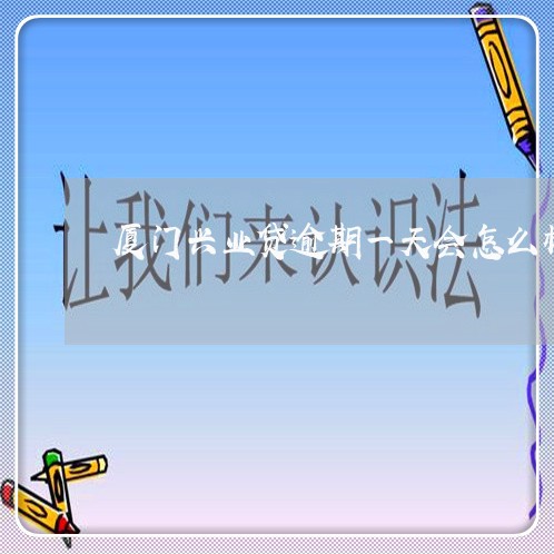 厦门兴业贷逾期一天会怎么样/2023011778527 厦门兴业贷逾期一天会怎么样/2023011778527