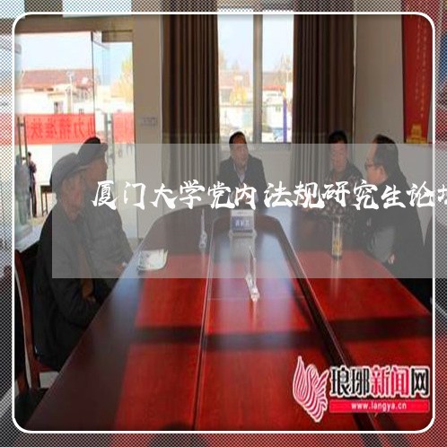 厦门大学党内法规研究生论坛 厦门大学党内法规研究生论坛