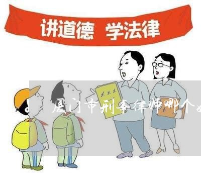 厦门市刑事律师哪个好点 厦门市刑事律师哪个好点