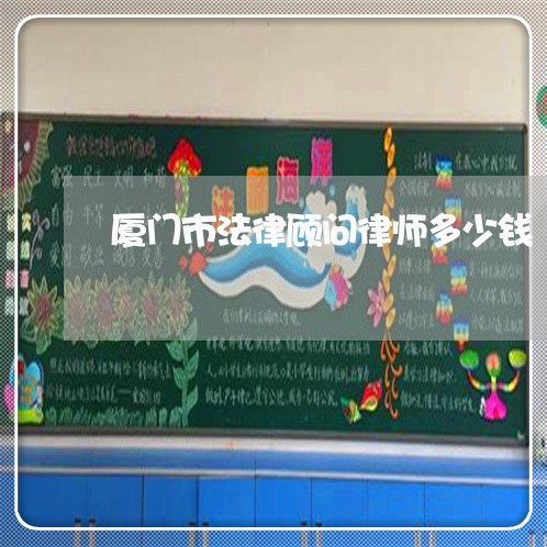厦门市法律顾问律师多少钱 厦门市法律顾问律师多少钱