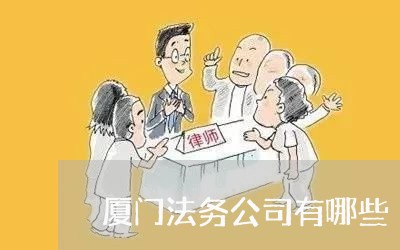 厦门法务公司有哪些 厦门法务公司有哪些