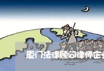 厦门法律顾问律师企业优势/2023061808260 厦门法律顾问律师企业优势/2023061808260