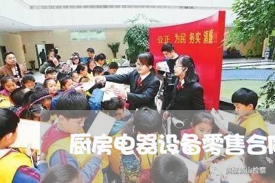 厨房电器设备零售合同怎么写/2023061595261 厨房电器设备零售合同怎么写/2023061595261
