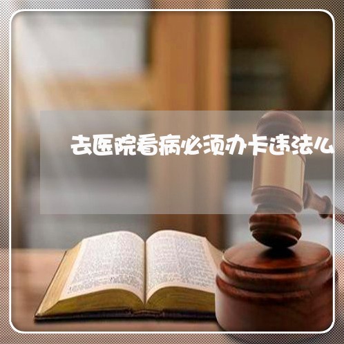 去医院看病必须办卡违法么 去医院看病必须办卡违法么