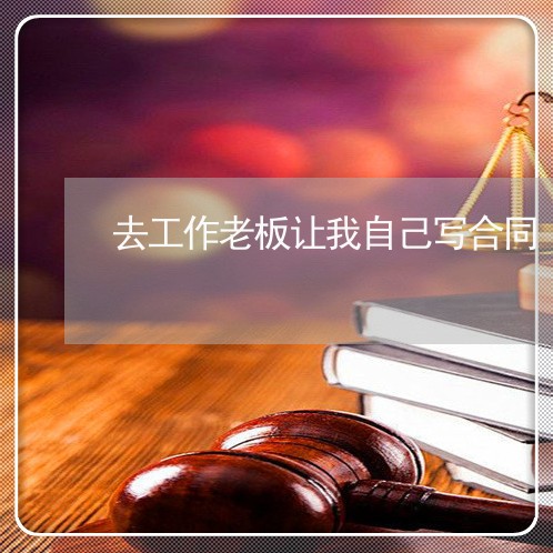 去工作老板让我自己写合同/2023041417172 去工作老板让我自己写合同/2023041417172