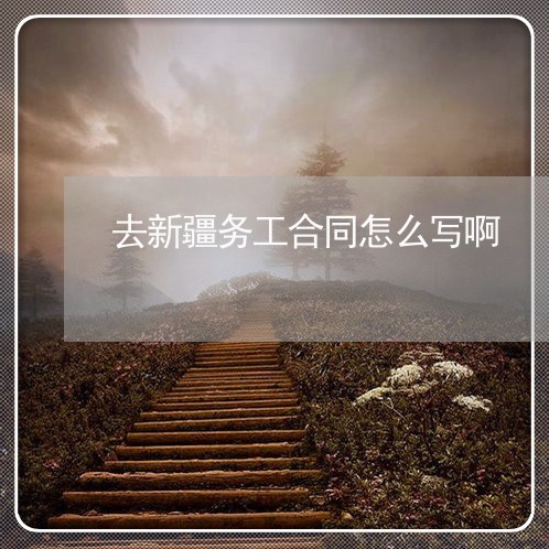 去新疆务工合同怎么写啊/2023041207167 去新疆务工合同怎么写啊/2023041207167