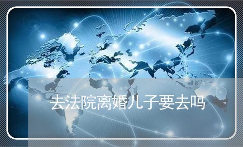 去法院离婚儿子要去吗 去法院离婚儿子要去吗