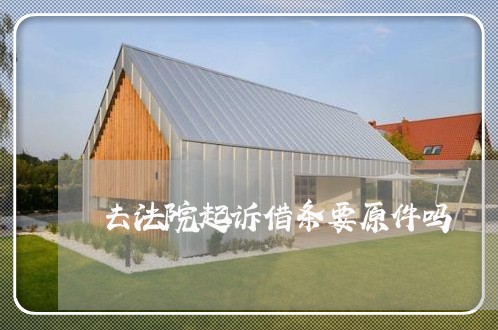 去法院起诉借条要原件吗 去法院起诉借条要原件吗