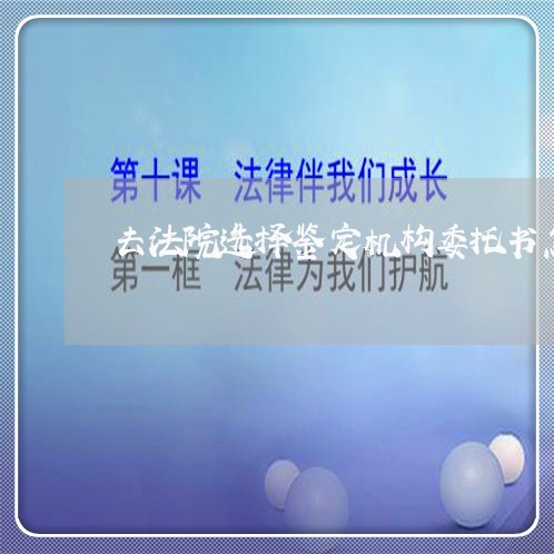 去法院选择鉴定机构委托书怎么写 去法院选择鉴定机构委托书怎么写