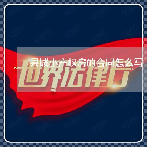 县城小产权房的合同怎么写/2023042217282