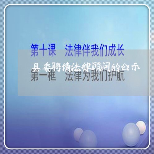 县委聘请法律顾问的公示 县委聘请法律顾问的公示