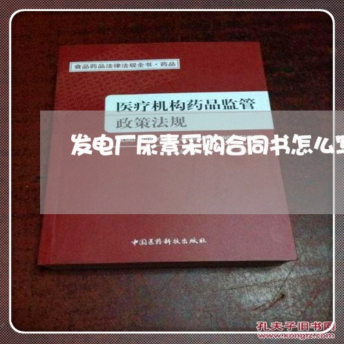 发电厂尿素采购合同书怎么写/2023060717051 发电厂尿素采购合同书怎么写/2023060717051