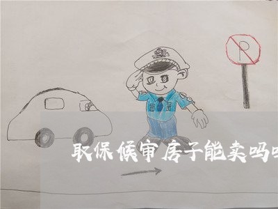 取保候审房子能卖吗吗 取保候审房子能卖吗吗