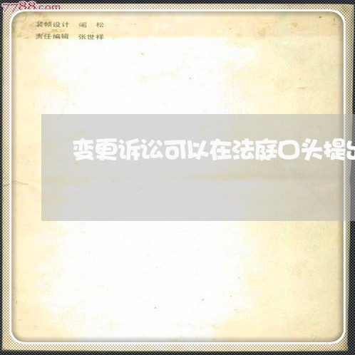 变更诉讼可以在法庭口头提出吗